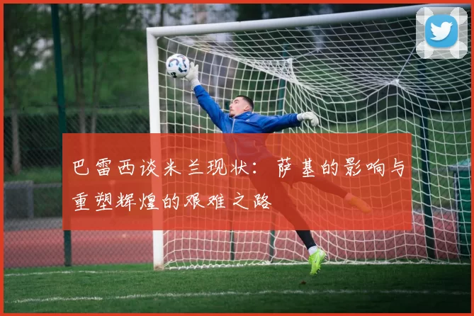 巴雷西谈米兰现状：萨基的影响与重塑辉煌的艰难之路