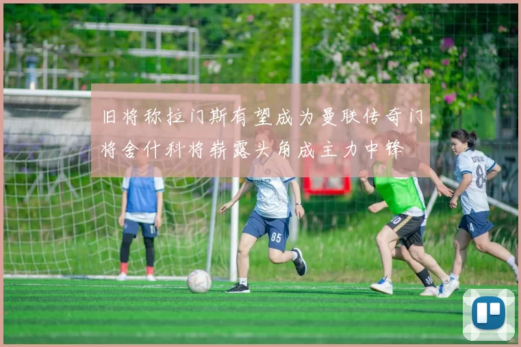 旧将称拉门斯有望成为曼联传奇门将舍什科将崭露头角成主力中锋