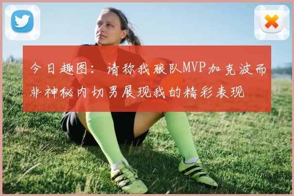 今日趣图：请称我狼队MVP加克波而非神秘内切男展现我的精彩表现