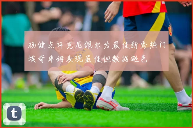 杨健点评克尼佩尔为最佳新秀热门埃奇库姆表现虽佳但数据逊色