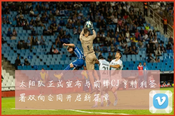 太阳队正式宣布与前锋CJ亨特利签署双向合同开启新篇章