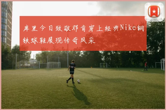 库里今日致敬邓肯穿上经典Nike钢铁球鞋展现传奇风采