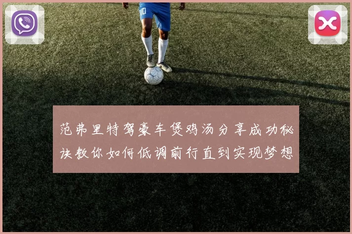 范弗里特驾豪车煲鸡汤分享成功秘诀教你如何低调前行直到实现梦想