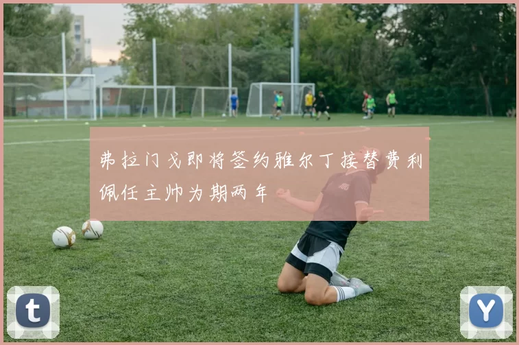 弗拉门戈即将签约雅尔丁接替费利佩任主帅为期两年