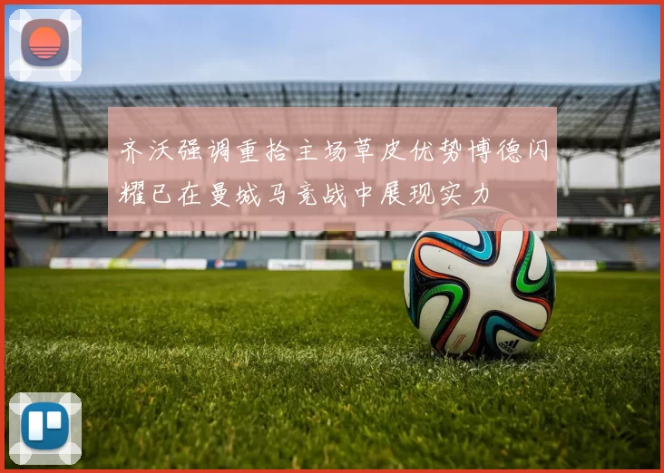 齐沃强调重拾主场草皮优势博德闪耀已在曼城马竞战中展现实力