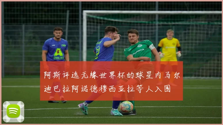 阿斯评选无缘世界杯的球星内马尔迪巴拉阿诺德穆西亚拉等人入围