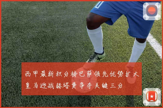 西甲最新积分榜巴萨领先优势扩大皇马迎战赫塔费争夺关键三分