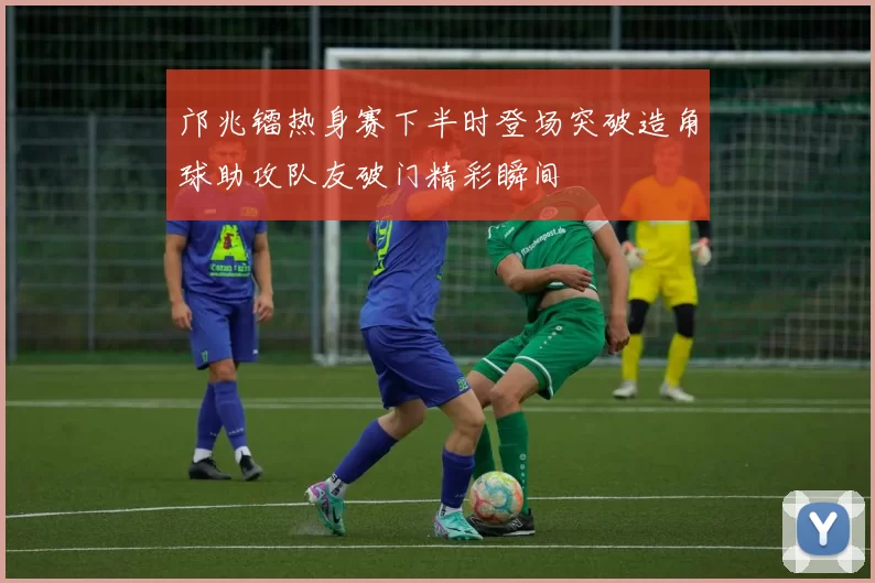 邝兆镭热身赛下半时登场突破造角球助攻队友破门精彩瞬间