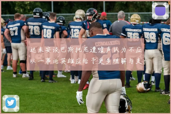 达米安谈巴斯托尼遭嘘声认为不应以一事论英雄应给予更多理解与支持