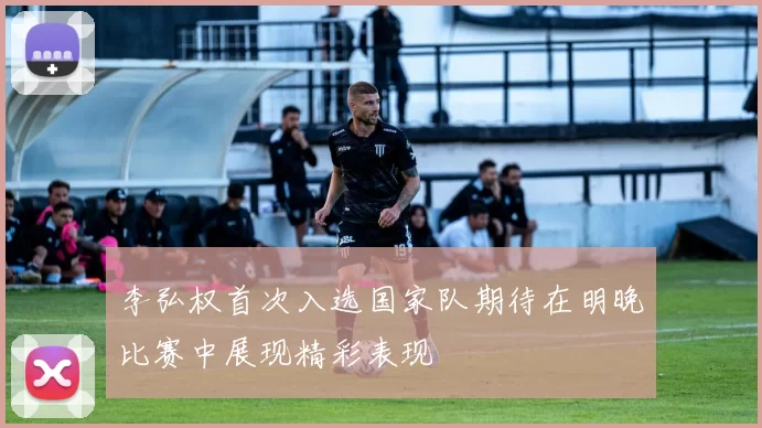 李弘权首次入选国家队期待在明晚比赛中展现精彩表现