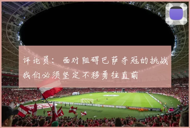 评论员：面对阻碍巴萨夺冠的挑战我们必须坚定不移勇往直前