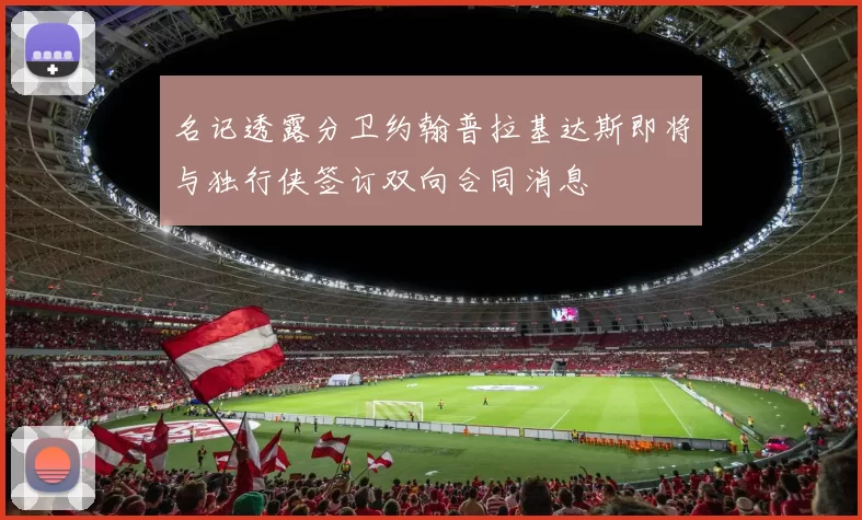 名记透露分卫约翰普拉基达斯即将与独行侠签订双向合同消息