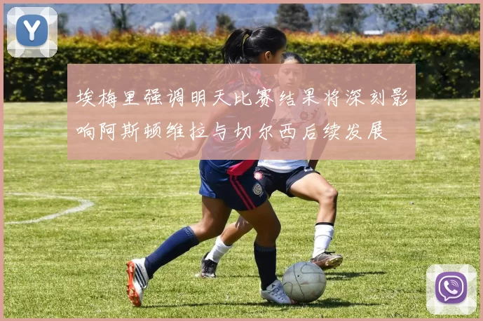 埃梅里强调明天比赛结果将深刻影响阿斯顿维拉与切尔西后续发展