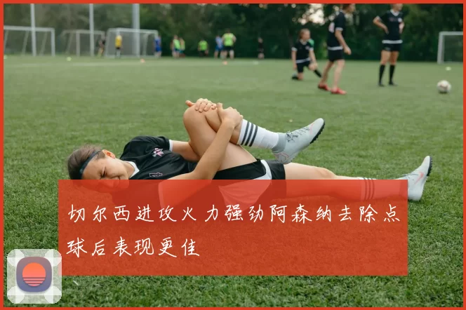 切尔西进攻火力强劲阿森纳去除点球后表现更佳