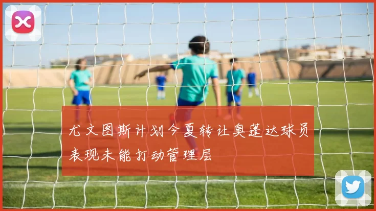 尤文图斯计划今夏转让奥蓬达球员表现未能打动管理层