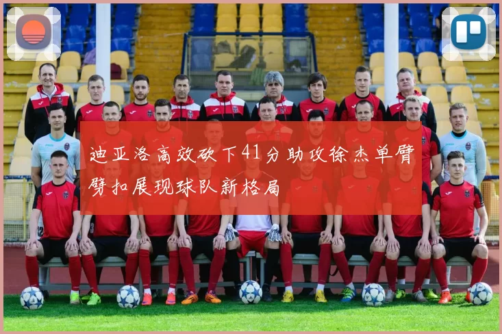 迪亚洛高效砍下41分助攻徐杰单臂劈扣展现球队新格局