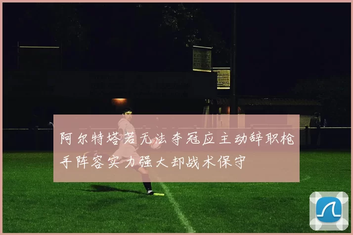 阿尔特塔若无法夺冠应主动辞职枪手阵容实力强大却战术保守
