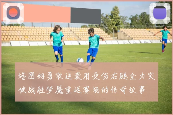 塔图姆勇敢逆袭用受伤右腿全力突破战胜梦魇重返赛场的传奇故事